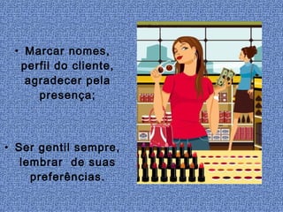 • Marcar nomes,
  perfil do cliente,
   agradecer pela
     presença;



• Ser gentil sempre,
   lembrar de suas
     preferências.
 