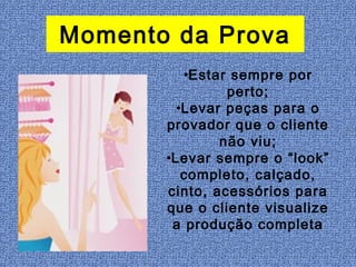 Momento da Prova
          •Estar sempre por
                perto;
         •Levar peças para o
       provador que o cliente
               não viu;
       •Levar sempre o “look”
          completo, calçado,
       cinto, acessórios para
       que o cliente visualize
        a produção completa
 