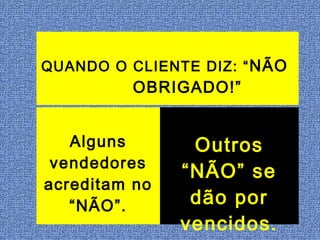 QUANDO O CLIENTE DIZ: “ NÃO
          OBRIGADO!”


   Alguns       Outros
 vendedores
               “NÃO” se
acreditam no
   “NÃO”.       dão por
               vencidos.
 
