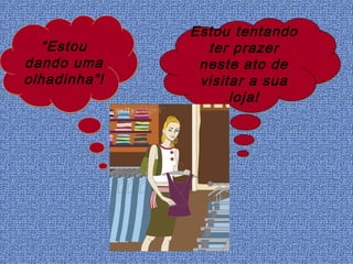 Estou tentando
  “Estou        ter prazer
dando uma      neste ato de
olhadinha”!    visitar a sua
                    loja!
 