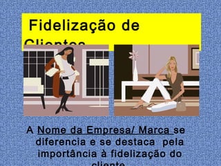 Fidelização de
Clientes




A Nome da Empresa/ Marca se
  diferencia e se destaca pela
  importância à fidelização do
 
