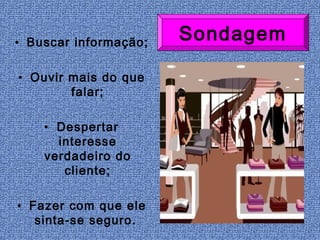 • Buscar informação;
                       Sondagem

• Ouvir mais do que
        falar;

    • Despertar
      interesse
    verdadeiro do
       cliente;

• Fazer com que ele
   sinta-se seguro.
 