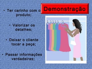 • Ter carinho com o    Demonstração
       produto;

   • Valorizar os
      detalhes;

 • Deixar o cliente
    tocar a peça;

• Passar informações
     verdadeiras;
 