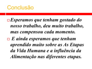 ConclusãoEsperamos que tenham gostado do nosso trabalho, deu muito trabalho, mas compensou cada momento. E ainda esperamos que tenham aprendido muito sobre as As Etapas da Vida Humana e a influência da Alimentação nas diferentes etapas.