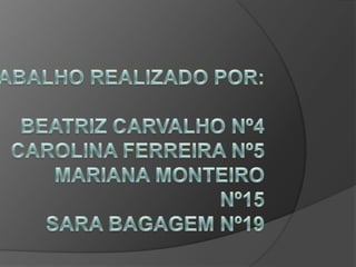     Trabalho realizado por: Beatriz Carvalho Nº4Carolina Ferreira Nº5             Mariana Monteiro Nº15Sara Bagagem Nº19 