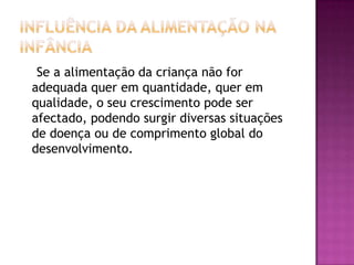Influência da alimentação na infância    Se a alimentação da criança não for adequada quer em quantidade, quer em qualidade, o seu crescimento pode ser afectado, podendo surgir diversas situações de doença ou de comprimento global do desenvolvimento.