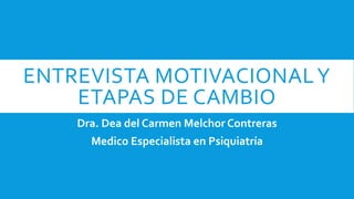 ENTREVISTA MOTIVACIONALY
ETAPAS DE CAMBIO
Dra. Dea del Carmen Melchor Contreras
Medico Especialista en Psiquiatría
 