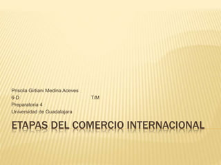 ETAPAS DEL COMERCIO INTERNACIONAL
Priscila Girliani Medina Aceves
6-D T/M
Preparatoria 4
Universidad de Guadalajara
 