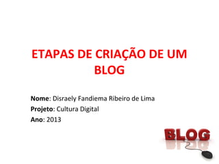 ETAPAS DE CRIAÇÃO DE UM
BLOG
Nome: Disraely Fandiema Ribeiro de Lima
Projeto: Cultura Digital
Ano: 2013
 