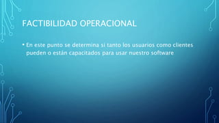 FACTIBILIDAD OPERACIONAL
• En este punto se determina si tanto los usuarios como clientes
pueden o están capacitados para usar nuestro software
 