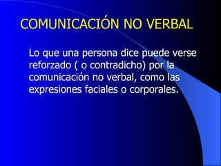 COMUNICACIÓN NO VERBAL Lo que una persona dice puede verse reforzado ( o contradicho) por la  comunicación no verbal, como las  expresiones faciales o corporales.  