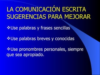 LA COMUNICACIÓN ESCRITA SUGERENCIAS PARA MEJORAR  Use palabras y frases sencillas Use palabras breves y conocidas Use pronombres personales, siempre  que sea apropiad o. 