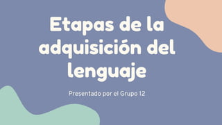 Etapas de la
adquisición del
lenguaje
Presentado por el Grupo 12
 