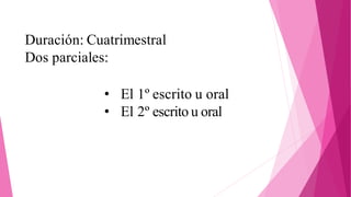 Duración: Cuatrimestral
Dos parciales:
• El 1º escrito u oral
• El 2º escrito u oral
 