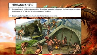 ORGANIZACIÓN
SOCIAL Se organizaron en bandas nómadas de quince a veinte individuos sin liderazgos formales,
muchas veces se trataba de una sola familia extensa.
 Se controlaba la población mediante el infanticidio femenino.
 