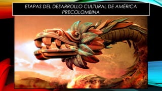 ETAPAS DEL DESARROLLO CULTURAL DE AMÉRICA
PRECOLOMBINA
 