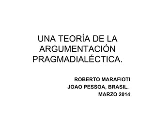 UNA TEORÍA DE LA
ARGUMENTACIÓN
PRAGMADIALÉCTICA.
ROBERTO MARAFIOTI
JOAO PESSOA, BRASIL.
MARZO 2014
 