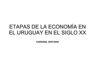 ETAPAS DE LA ECONOMÍA EN EL URUGUAY EN EL SIGLO XX CARDONA, 29/07/2009 