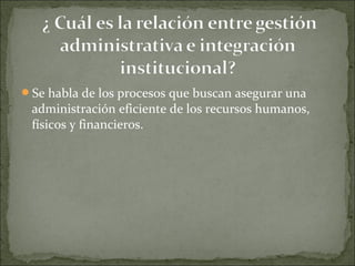 Se habla de los procesos que buscan asegurar una
administración eficiente de los recursos humanos,
físicos y financieros.
 