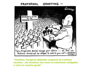 “ Vosotros, húngaros deberíais ocuparos de vuestros asuntos....así nosotros, los rusos no estaríamos obligados a venir en vuestra ayuda” 