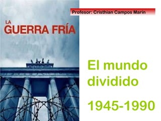 El mundo dividido 1945-1990 Profesor: Cristhian Campos Marín 