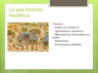 La pre-historia:
Neolítico
-Neolítico
-8.000 a.C a 5.000 a.C
-Agricultores y ganaderos
-Herramientas construidas con
piedra
-Sedentarios
-Construyeron poblados
 