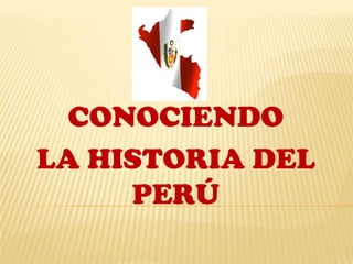 CONOCIENDO
LA HISTORIA DEL
     PERÚ
 