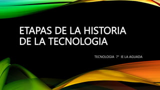 ETAPAS DE LA HISTORIA
DE LA TECNOLOGIA
TECNOLOGIA 7° IE LA AGUADA
 