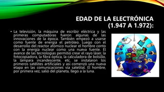 EDAD DE LA ELECTRÓNICA
(1.947 A 1.972):
• La televisión, la máquina de escribir eléctrica y las
primeras computadoras fuer...