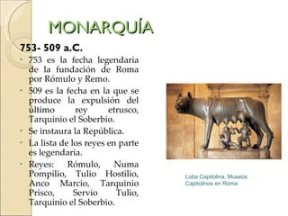 MONARQUÍA <ul><li>753- 509 a.C. </li></ul><ul><li>753 es la fecha legendaria de la fundación de Roma por Rómulo y Remo. </...
