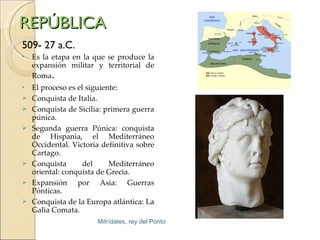 REPÚBLICA <ul><li>509- 27 a.C. </li></ul><ul><li>Es la etapa en la que se produce la expansión militar y territorial de Ro...