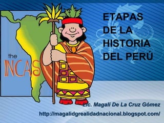 ETAPAS
DE LA
HISTORIA
DEL PERÚ
Lic. Magali De La Cruz Gómez
http://magalidgrealidadnacional.blogspot.com/
 