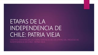 ETAPAS DE LA
INDEPENDENCIA DE
CHILE: PATRIA VIEJA
OBJETIVO: IDENTIFICAR LAS CARACTERÍSTICAS DE LAS ETAPAS DEL PROCESO DE
INDEPENDENCIA EN CHILE : PATRIA VIEJA
 