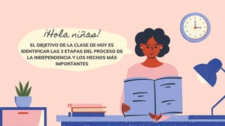 ¡Hola niñas!
EL OBJETIVO DE LA CLASE DE HOY ES
IDENTIFICAR LAS 3 ETAPAS DEL PROCESO DE
LA INDEPENDENCIA Y LOS HECHOS MÁS
IMPORTANTES
 