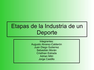 Etapas de la Industria de un Deporte Integrantes: Augusto Alvarez-Calderón Juan Diego Gutierrez Sebastián Morán Cristhian Estrada Adrian Mitri Jorge Castillo 