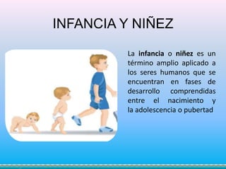 INFANCIA Y NIÑEZ
La infancia o niñez es un
término amplio aplicado a
los seres humanos que se
encuentran en fases de
desarrollo comprendidas
entre el nacimiento y
la adolescencia o pubertad
 
