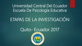 Universidad Central Del Ecuador
Escuela De Psicología Educativa
ETAPAS DE LA INVESTIGACIÓN
Quito- Ecuador 2017
 
