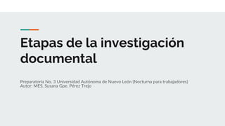 Etapas de la investigación
documental
Preparatoria No. 3 Universidad Autónoma de Nuevo León (Nocturna para trabajadores)
Autor: MES. Susana Gpe. Pérez Trejo
 