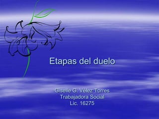 Etapas del duelo


 Giselle G. Vélez Torres
   Trabajadora Social
        Lic. 16275
 