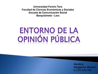 Universidad Fermín Toro 
Facultad de Ciencias Económicas y Sociales 
Escuela de Comunicación Social 
Barquisimeto - Lara 
Nombre: 
Neiggerlys Álvarez 
C.I:24.543.702 
 
