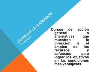 Cursos de acción
 general              o
 alternativas     que
 muestran            la
 dirección    y      el
 empleo     de     los
 recursos             y
 esfuerzos       para
 lograr los objetivos
 en las condiciones
 mas ventajosas
 