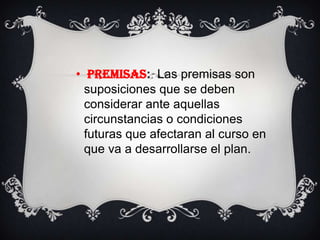  PREMISAS:  Las premisas son   suposiciones que se deben considerar ante aquellas circunstancias o condiciones futuras que afectaran al curso en que va a desarrollarse el plan.