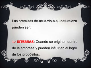 Las premisas de acuerdo a su naturaleza pueden ser:1.- INTERNAS: Cuando se originan dentro de la empresa y pueden influir en el logro de los propósitos.