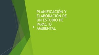 PLANIFICACIÓN Y
ELABORACIÓN DE
UN ESTUDIO DE
IMPACTO
AMBIENTAL
 