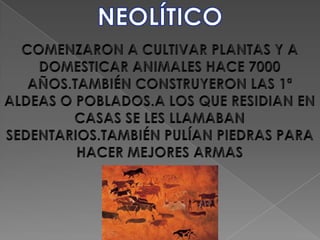 NEOLÍTICOCOMENZARON A CULTIVAR PLANTAS Y A DOMESTICAR ANIMALES HACE 7000 AÑOS.TAMBIÉN CONSTRUYERON LAS 1ª ALDEAS O POBLADOS.A LOS QUE RESIDIAN EN CASAS SE LES LLAMABAN SEDENTARIOS.TAMBIÉN PULÍAN PIEDRAS PARA HACER MEJORES ARMAS