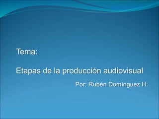 Tema:
Etapas de la producción audiovisual
Por: Rubén Domínguez H.
 