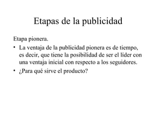 Etapas de la publicidad Etapa pionera. La ventaja de la publicidad pionera es de tiempo, es decir, que tiene la posibilidad de ser el líder con una ventaja inicial con respecto a los seguidores. ¿Para qué sirve el producto? 
