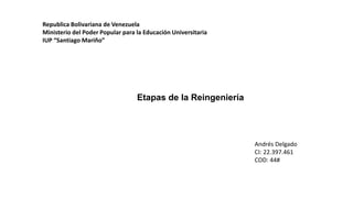 Republica Bolivariana de Venezuela
Ministerio del Poder Popular para la Educación Universitaria
IUP “Santiago Mariño”
Etapas de la Reingeniería
Andrés Delgado
CI: 22.397.461
COD: 44#
 