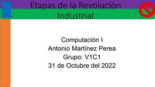 Etapas de la Revolución
Industrial
Computación I
Antonio Martínez Perea
Grupo: V1C1
31 de Octubre del 2022
 