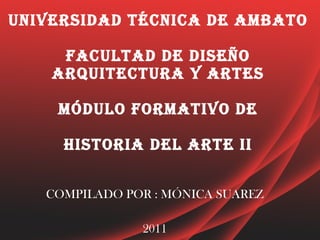UNIVERSIDAD TÉCNICA DE AMBATO   FACULTAD DE DISEÑO ARQUITECTURA Y ARTES MÓDULO FORMATIVO DE   HISTORIA DEL ARTE II COMPILADO POR : MÓNICA SUAREZ 2011 